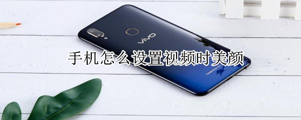 手機(jī)怎么設(shè)置視頻時(shí)美顏