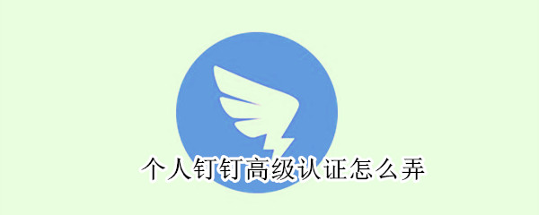 個(gè)人釘釘高級認(rèn)證怎么弄