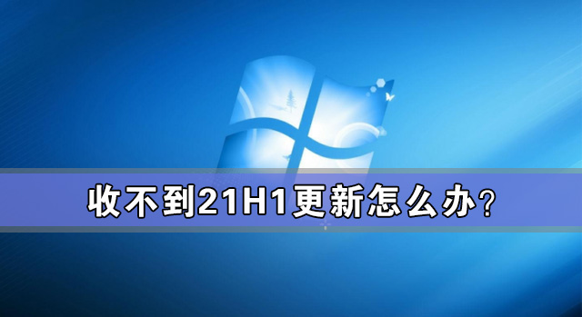 收不到21H1更新怎么辦？如何更新Win10 21H1？