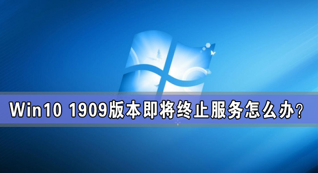 Win10 1909版本即將終止服務 檢查不到新版本更新怎么辦？