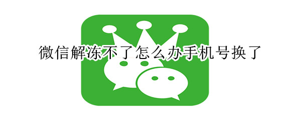 微信解凍不了怎么辦手機(jī)號(hào)換了