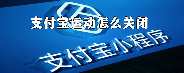 支付寶運動如何關(guān)閉？支付寶運動數(shù)據(jù)關(guān)閉方法解析