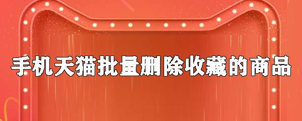手機(jī)天貓收藏的商品怎么批量刪除？收藏的商品批量刪除步驟介紹