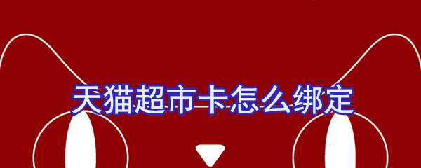 天貓超市卡怎么綁定？天貓超市卡綁定流程一覽