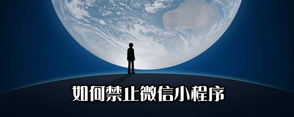 怎么禁止微信小程序？禁止微信小程序方法分享