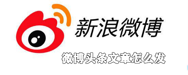 微博頭條文章如何發(fā)送_新浪微博頭條文章發(fā)送方法說明