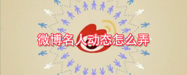 微博名人動(dòng)態(tài)怎么弄？微博名人動(dòng)態(tài)查看教程