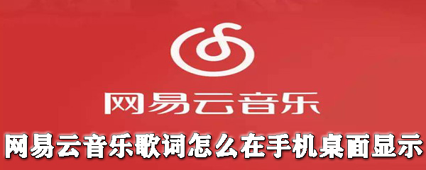 網(wǎng)易云音樂(lè)歌詞怎么在手機(jī)桌面顯示？歌詞在手機(jī)桌面顯示教程分享