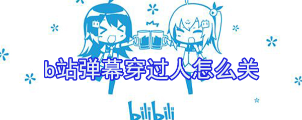 b站彈幕穿過(guò)人怎么關(guān)？b站穿過(guò)人彈幕關(guān)閉方法介紹