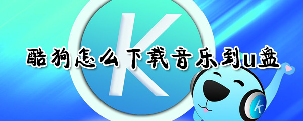 酷狗如何下載音樂(lè)到u盤(pán)？酷狗下載音樂(lè)到u盤(pán)方法分享