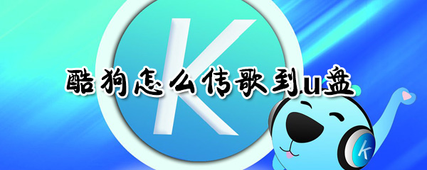 酷狗如何傳歌到u盤？酷狗傳歌到u盤方法一覽