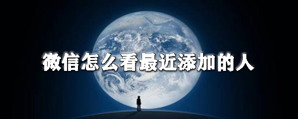 微信在哪查看最近添加的人？微信最近添加的人查看方法分享