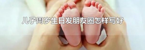 兒子周歲生日發(fā)朋友圈怎樣寫好