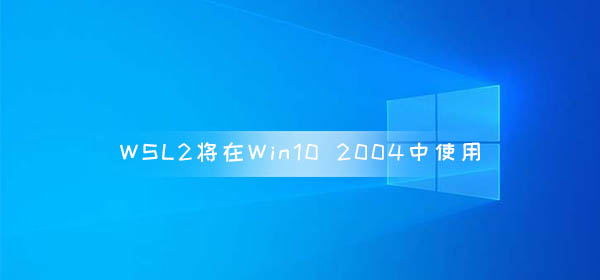 WSL2將在Win10 2004版本正式使用 WSL功能改進(jìn)
