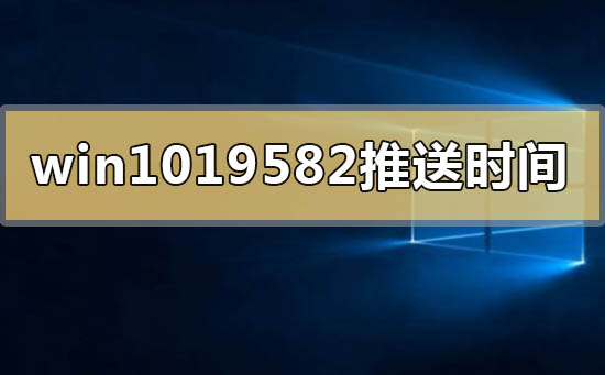windows10版本19582系統什么時間推送