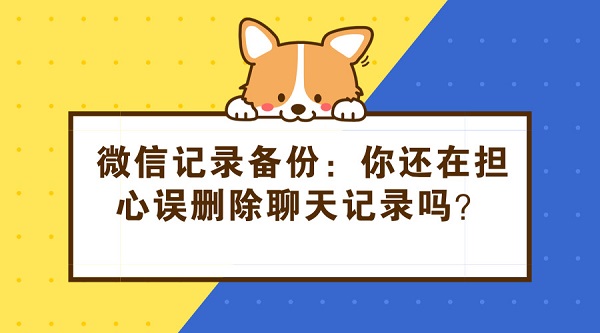微信記錄備份：你還在擔心誤刪除聊天記錄嗎？