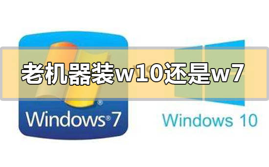 老機(jī)器裝win10還是win7系統(tǒng)合適