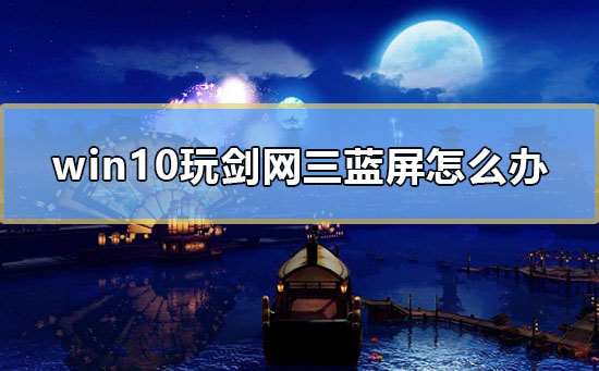 win10玩劍網(wǎng)三藍屏怎么辦