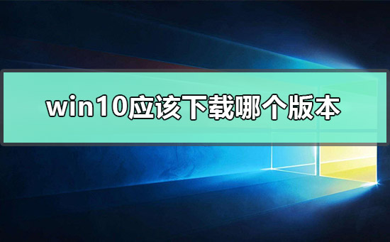 win10應(yīng)該下載哪個(gè)版本