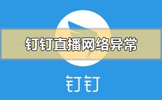 釘釘直播顯示網(wǎng)絡(luò)異常直播中斷怎么解決