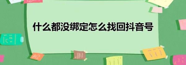 什么都沒(méi)綁定怎么找回抖音號(hào)
