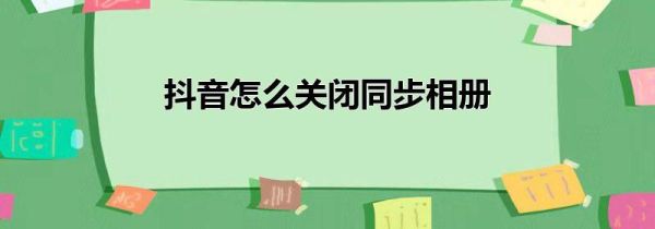 抖音怎么關(guān)閉同步相冊(cè)