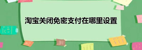 淘寶關(guān)閉免密支付在哪里設(shè)置