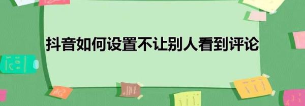 抖音如何設(shè)置不讓別人看到評(píng)論