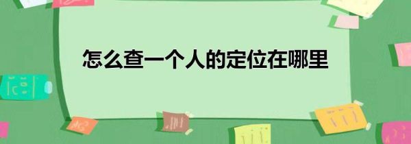 怎么查一個(gè)人的定位在哪里