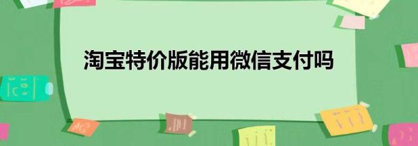 淘寶特價(jià)版能用微信支付嗎