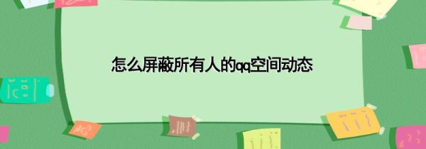 怎么屏蔽所有人的qq空間動(dòng)態(tài)