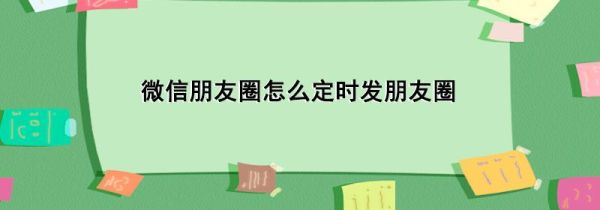微信朋友圈怎么定時發(fā)朋友圈