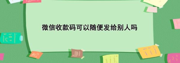 微信收款碼可以隨便發(fā)給別人嗎