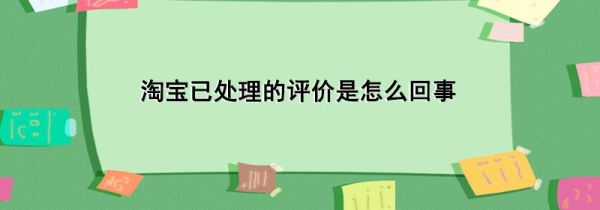 淘寶已處理的評(píng)價(jià)是怎么回事