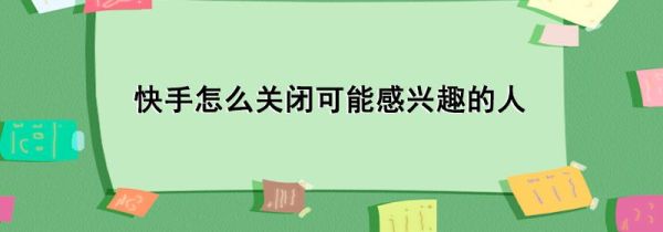 快手怎么關(guān)閉可能感興趣的人